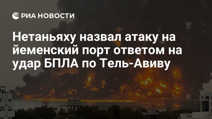 Нетаньяху назвал атаку на йеменский порт ответом на удар БПЛА по Тель-Авиву