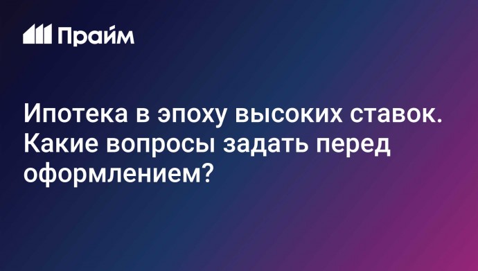 Ипотека в эпоху высоких ставок. Какие  вопросы задать перед оформлением?