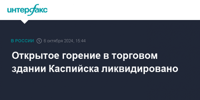 Открытое горение в торговом здании Каспийска ликвидировано