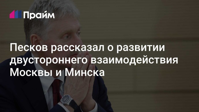 Песков рассказал о развитии двустороннего взаимодействия Москвы и Минска