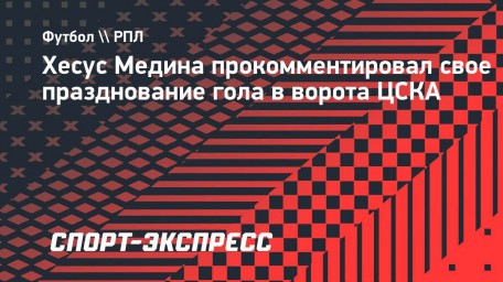 Хесус Медина: «Отпраздновал гол в ворота ЦСКА с уважением»