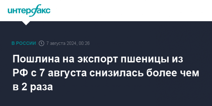 Пошлина на экспорт пшеницы из РФ с 7 августа снизилась более чем в 2 раза