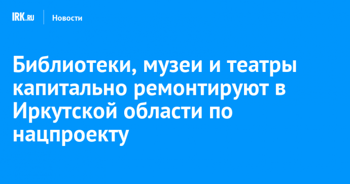 Библиотеки, музеи и театры капитально ремонтируют в Иркутской области по нацпроекту