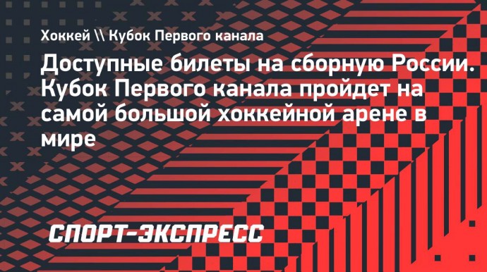 Доступные билеты на сборную России. Кубок Первого канала пройдет на самой большой хоккейной арене в мире