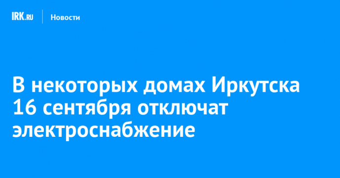 В некоторых домах Иркутска 16 сентября отключат электроснабжение