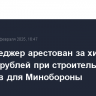 Топ-менеджер арестован за хищение 400 млн рублей при строительстве объектов для Минобороны