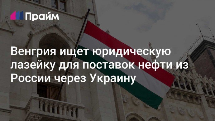 Венгрия ищет юридическую лазейку для поставок нефти из России через Украину