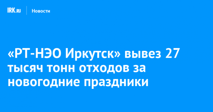 «РТ-НЭО Иркутск» вывез 27 тысяч тонн отходов за новогодние праздники