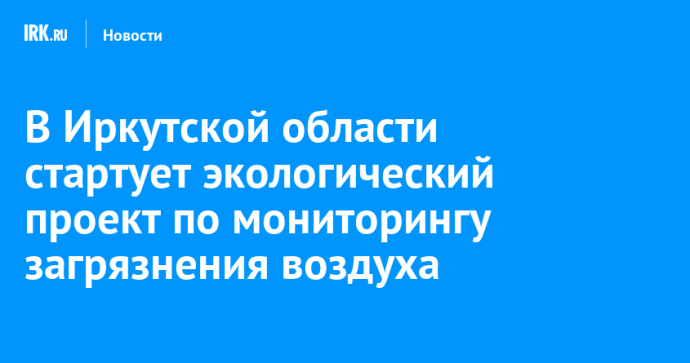 В Иркутской области стартует экологический проект по мониторингу загрязнения воздуха