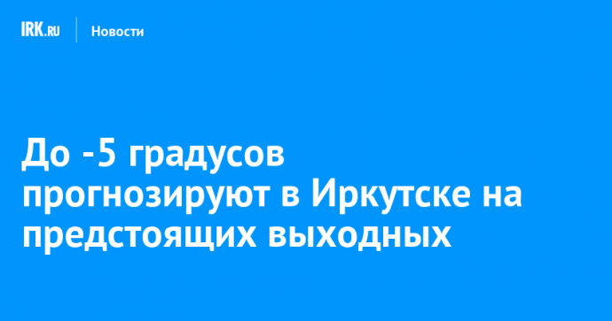 До -5 градусов прогнозируют в Иркутске на предстоящих выходных