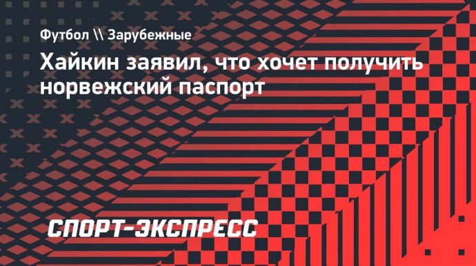 Хайкин заявил, что хочет получить норвежский паспорт