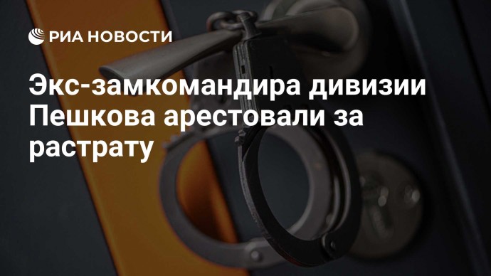 Экс-замкомандира дивизии Пешкова арестовали за растрату