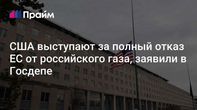 США выступают за полный отказ ЕС от российского газа, заявили в Госдепе