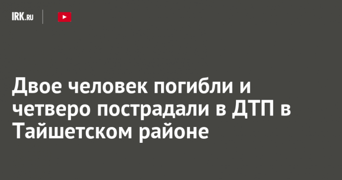 Двое человек погибли и четверо пострадали в ДТП в Тайшетском районе