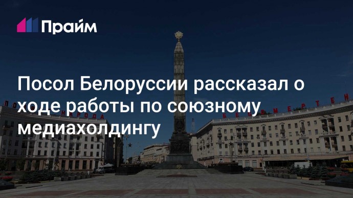 Посол Белоруссии рассказал о ходе работы по союзному медиахолдингу