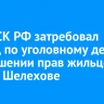 Глава СК РФ затребовал доклад по уголовному делу о нарушении прав жильцов дома в Шелехове