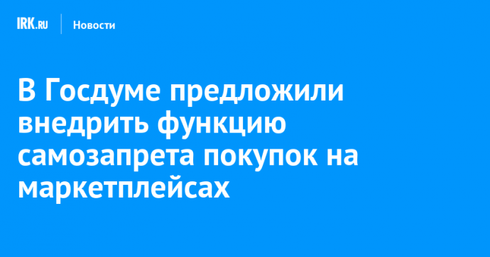 В Госдуме предложили внедрить функцию самозапрета покупок на маркетплейсах