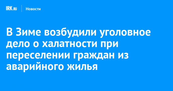 В Зиме возбудили уголовное дело о халатности при переселении граждан из аварийного жилья