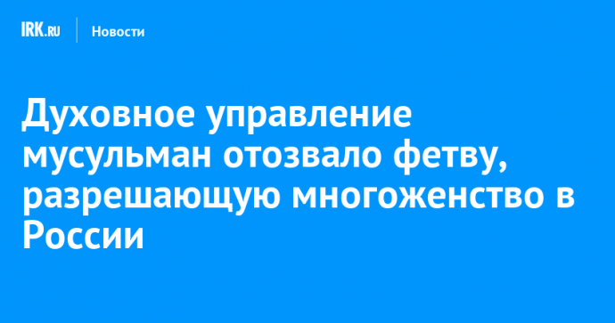 Духовное управление мусульман отозвало фетву, разрешающую многоженство в России