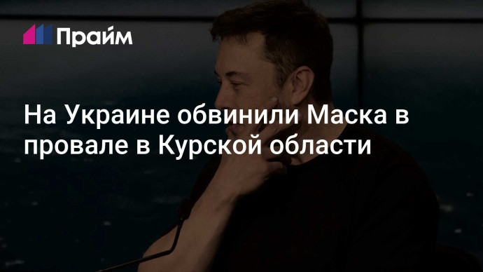 На Украине обвинили Маска в провале в Курской области