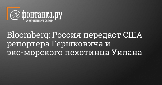 Bloomberg: Россия передаст США репортера Гершковича и экс-морского пехотинца Уилана