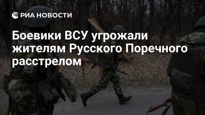 Боевики ВСУ угрожали жителям Русского Поречного расстрелом