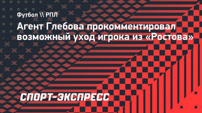 Агент Глебова о возможном уходе игрока из «Ростова»: «Хочется отдохнуть от этих разговоров»