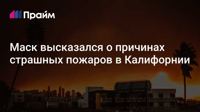 Маск высказался о причинах страшных пожаров в Калифорнии