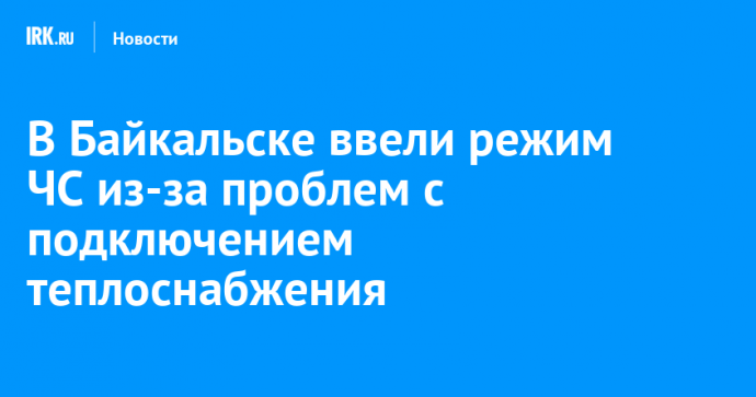 В Байкальске ввели режим ЧС из-за проблем с подключением теплоснабжения