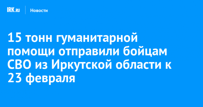 15 тонн гуманитарной помощи отправили бойцам СВО из Иркутской области к 23 февраля