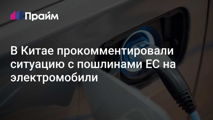 В Китае прокомментировали ситуацию с пошлинами ЕС на электромобили