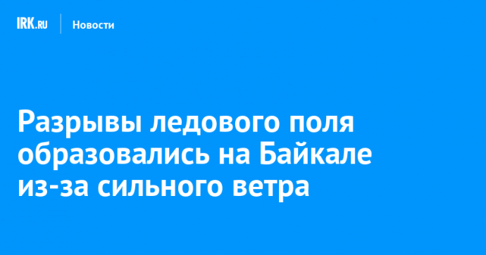 Разрывы ледового поля образовались на Байкале из-за сильного ветра