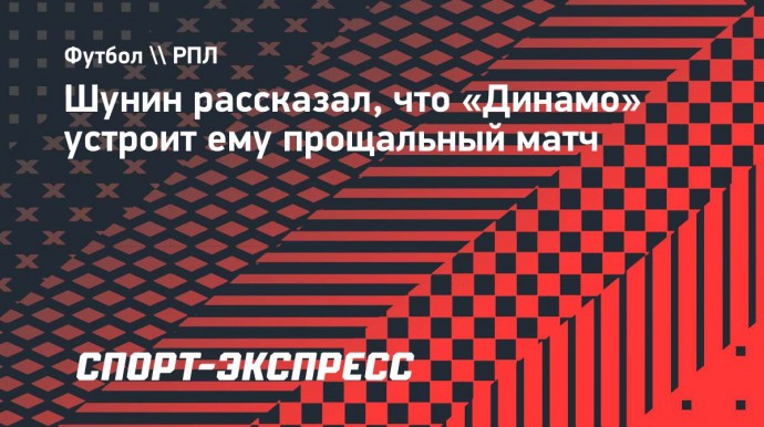 Шунин: «Летом не вышло устроить прощальный матч в «Динамо», я мог уехать. Но он будет позже»