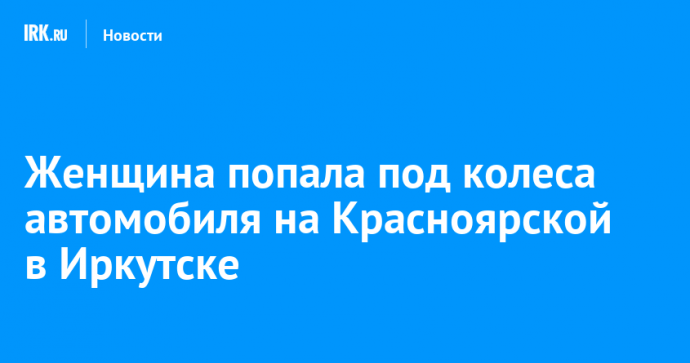 Женщина попала под колеса автомобиля на Красноярской в Иркутске