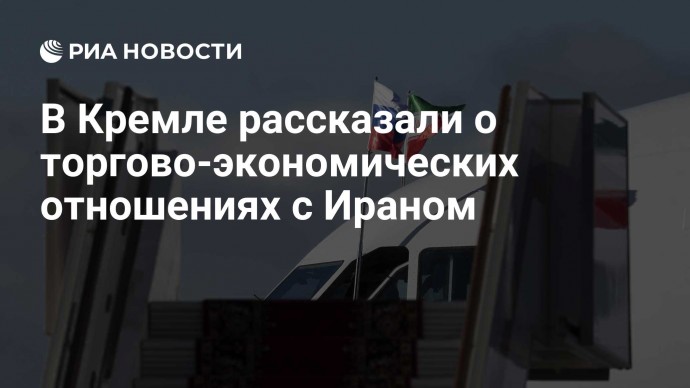 В Кремле рассказали о торгово-экономических отношениях с Ираном