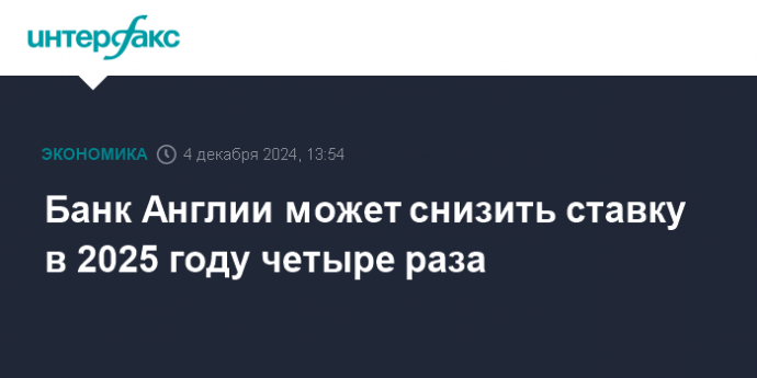 Банк Англии может снизить ставку в 2025 году четыре раза