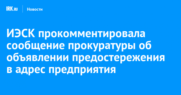 ИЭСК прокомментировала сообщение прокуратуры об объявлении предостережения в адрес предприятия