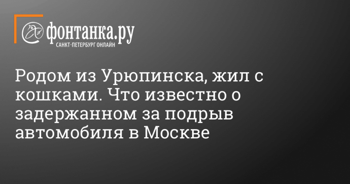 Родом из Урюпинска, жил с кошками. Что известно о задержанном за подрыв автомобиля в Москве