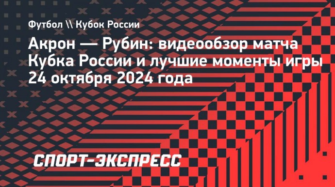 «Акрон» — «Рубин»: видеообзор матча Кубка России