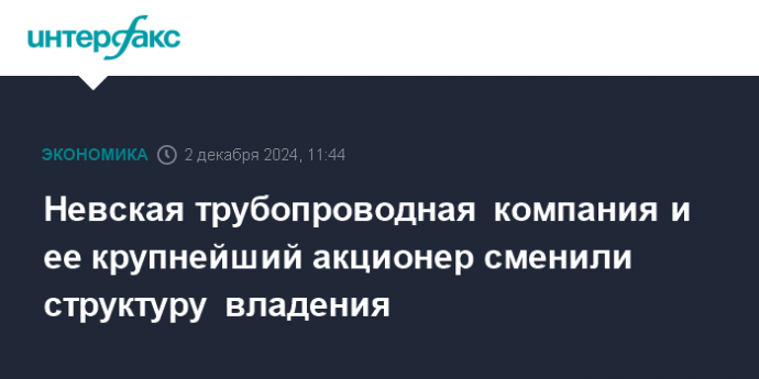 Невская трубопроводная компания и ее крупнейший акционер сменили структуру владения