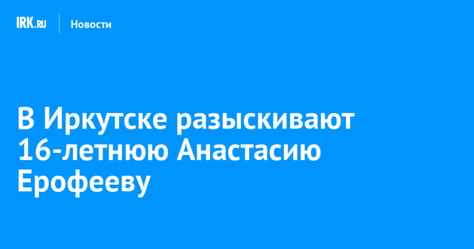 В Иркутске разыскивают 16-летнюю Анастасию Ерофееву