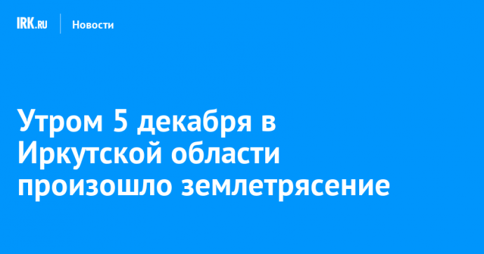 Утром 5 декабря жители Иркутской области почувствовали землетрясение