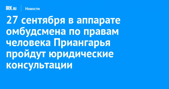 27 сентября в аппарате омбудсмена по правам человека Приангарья пройдут юридические консультации