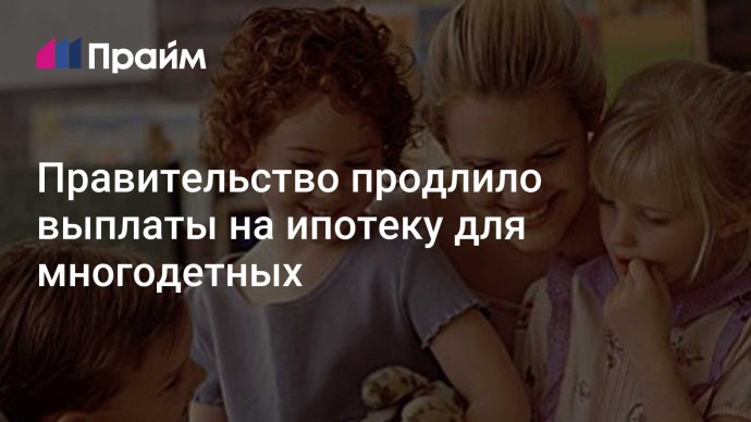 Правительство продлило выплаты на  ипотеку для многодетных