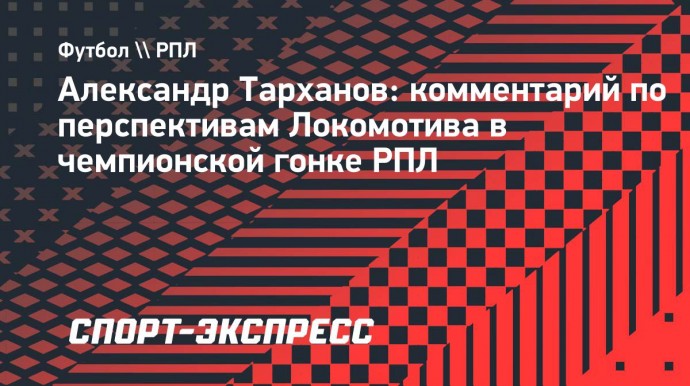 Тарханов: «Есть такой вариант, что где-то «Локомотив» может сдуться»