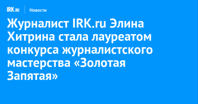 Журналист IRK.ru Элина Хитрина стала лауреатом конкурса журналистского мастерства «Золотая Запятая»