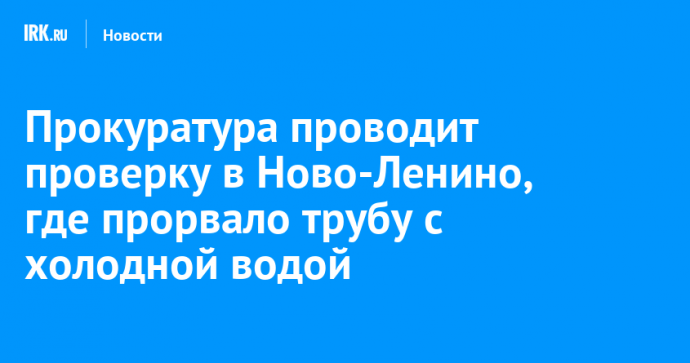 Прокуратура проводит проверку в Ново-Ленино, где прорвало трубу с холодной водой