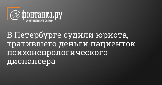 В Петербурге судили юриста, тратившего деньги пациенток психоневрологического диспансера