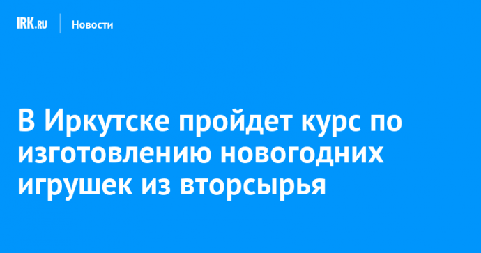 В Иркутске пройдет курс по изготовлению новогодних игрушек из вторсырья