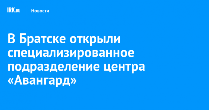 В Братске открыли специализированное подразделение регионального центра «Авангард»